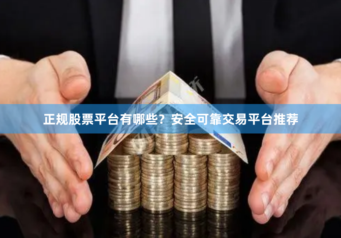 正规股票平台有哪些？安全可靠交易平台推荐