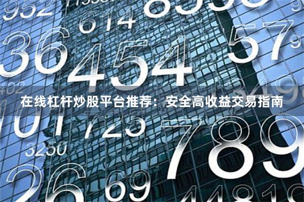 在线杠杆炒股平台推荐：安全高收益交易指南
