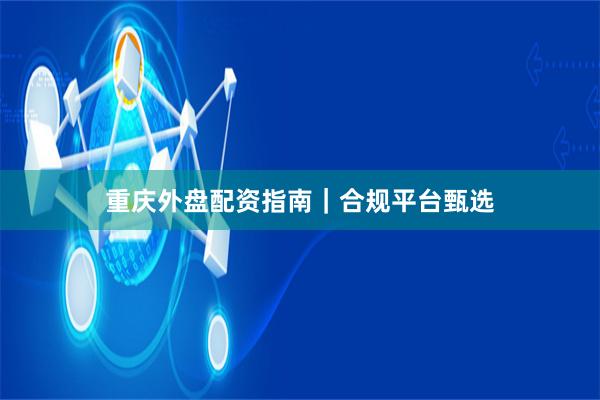 重庆外盘配资指南｜合规平台甄选