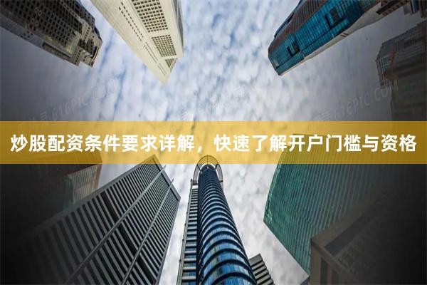 炒股配资条件要求详解，快速了解开户门槛与资格