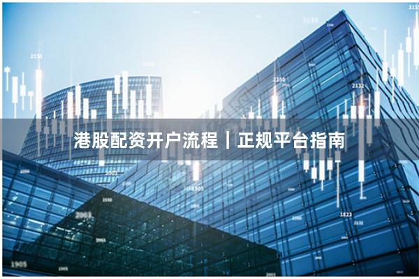 港股配资开户流程｜正规平台指南