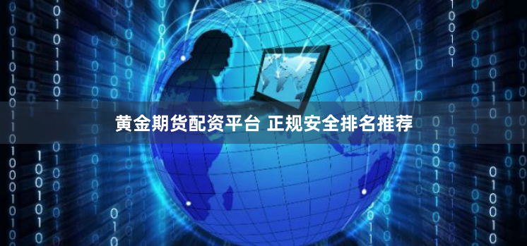 黄金期货配资平台 正规安全排名推荐